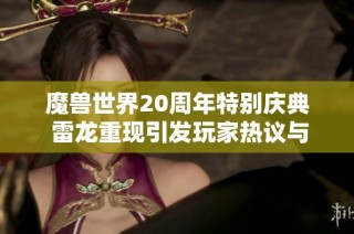 魔兽世界20周年特别庆典 雷龙重现引发玩家热议与关注