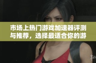市场上热门游戏加速器评测与推荐，选择最适合你的游戏加速工具技巧与分析