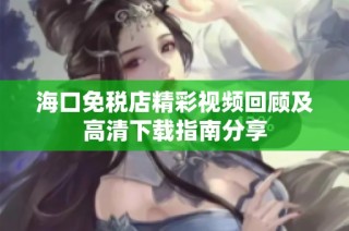 海口免税店精彩视频回顾及高清下载指南分享