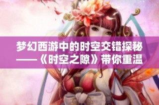 梦幻西游中的时空交错探秘——《时空之隙》带你重温青春奇幻之旅