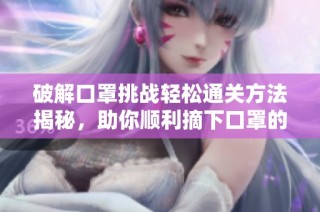 破解口罩挑战轻松通关方法揭秘，助你顺利摘下口罩的攻略指南
