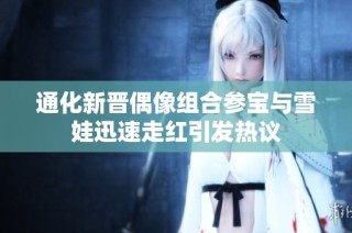 通化新晋偶像组合参宝与雪娃迅速走红引发热议