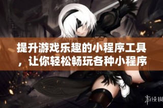 提升游戏乐趣的小程序工具，让你轻松畅玩各种小程序游戏