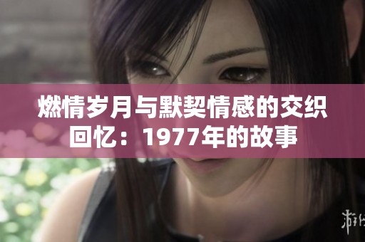 燃情岁月与默契情感的交织回忆：1977年的故事
