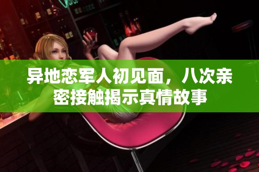异地恋军人初见面，八次亲密接触揭示真情故事