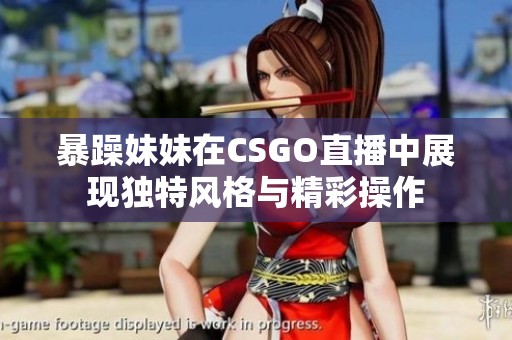 暴躁妹妹在CSGO直播中展现独特风格与精彩操作