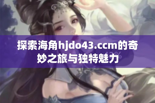 探索海角hjdo43.ccm的奇妙之旅与独特魅力