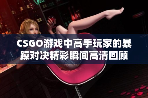 CSGO游戏中高手玩家的暴躁对决精彩瞬间高清回顾