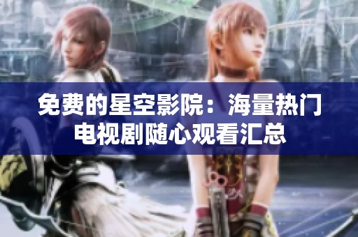 免费的星空影院：海量热门电视剧随心观看汇总