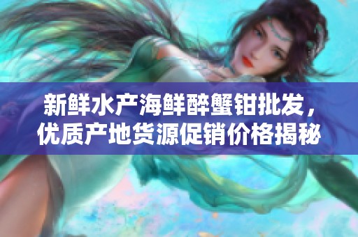新鲜水产海鲜醉蟹钳批发，优质产地货源促销价格揭秘