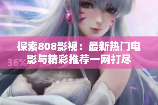 探索808影视：最新热门电影与精彩推荐一网打尽