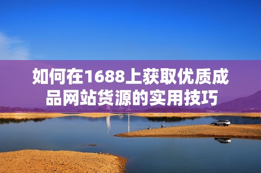 如何在1688上获取优质成品网站货源的实用技巧