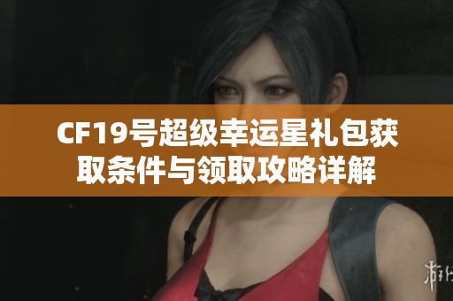 CF19号超级幸运星礼包获取条件与领取攻略详解