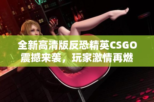 全新高清版反恐精英CSGO震撼来袭，玩家激情再燃