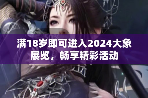 满18岁即可进入2024大象展览，畅享精彩活动