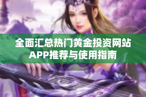 全面汇总热门黄金投资网站APP推荐与使用指南
