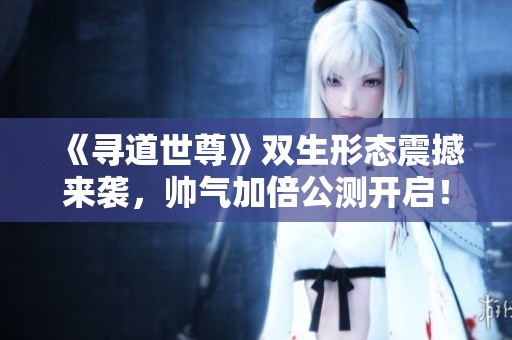 《寻道世尊》双生形态震撼来袭，帅气加倍公测开启！