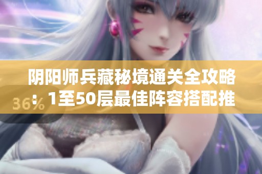 阴阳师兵藏秘境通关全攻略：1至50层最佳阵容搭配推荐
