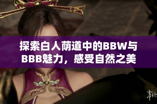 探索白人荫道中的BBW与BBB魅力，感受自然之美