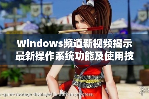 Windows频道新视频揭示最新操作系统功能及使用技巧