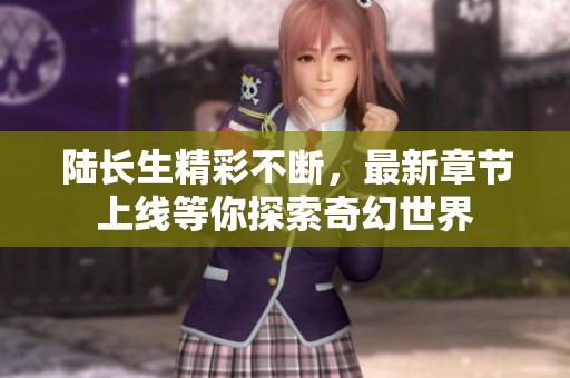 陆长生精彩不断，最新章节上线等你探索奇幻世界