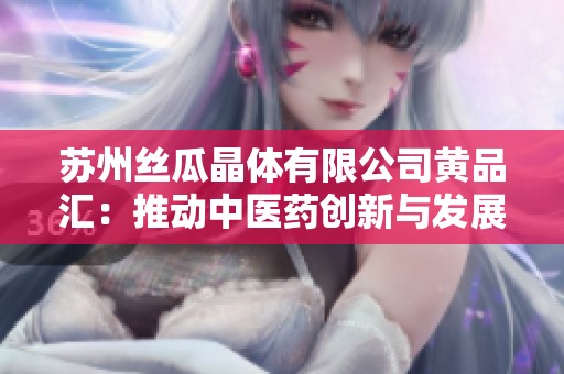 苏州丝瓜晶体有限公司黄品汇：推动中医药创新与发展新篇章