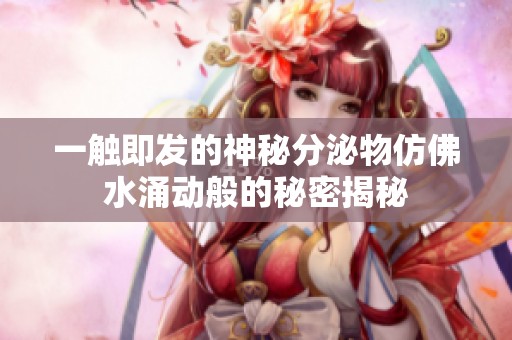 一触即发的神秘分泌物仿佛水涌动般的秘密揭秘