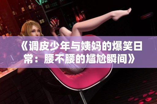 《调皮少年与姨妈的爆笑日常：腰不腰的尴尬瞬间》