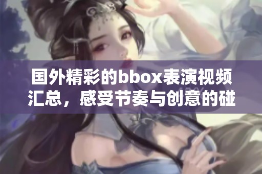 国外精彩的bbox表演视频汇总，感受节奏与创意的碰撞