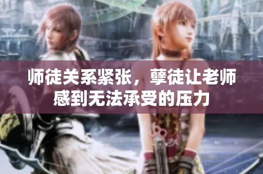 师徒关系紧张，孽徒让老师感到无法承受的压力