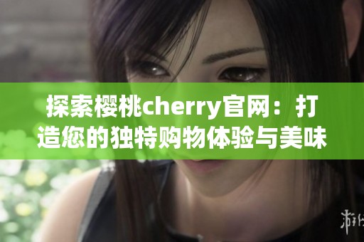 探索樱桃cherry官网：打造您的独特购物体验与美味生活