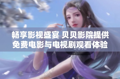 畅享影视盛宴 贝贝影院提供免费电影与电视剧观看体验