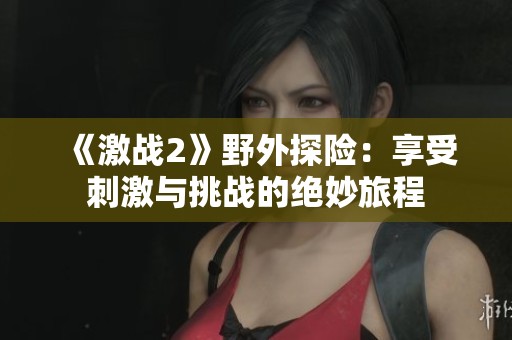 《激战2》野外探险：享受刺激与挑战的绝妙旅程