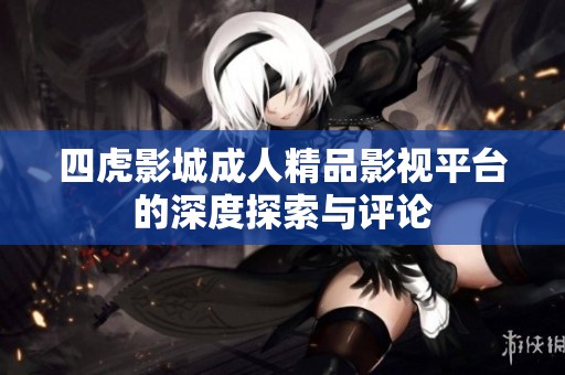 四虎影城成人精品影视平台的深度探索与评论