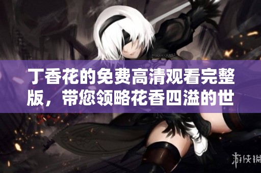 丁香花的免费高清观看完整版，带您领略花香四溢的世界