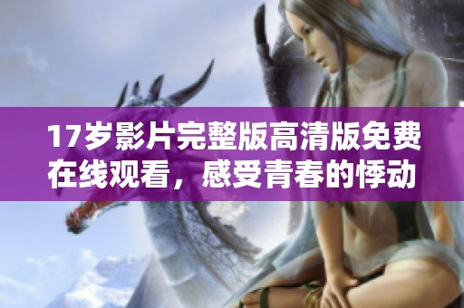 17岁影片完整版高清版免费在线观看，感受青春的悸动与挣扎