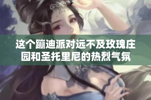 这个蹦迪派对远不及玫瑰庄园和圣托里尼的热烈气氛