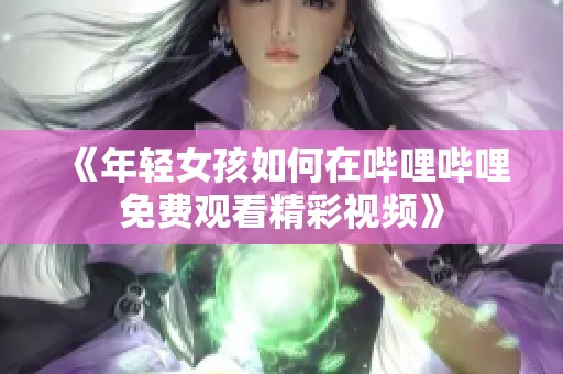 《年轻女孩如何在哔哩哔哩免费观看精彩视频》