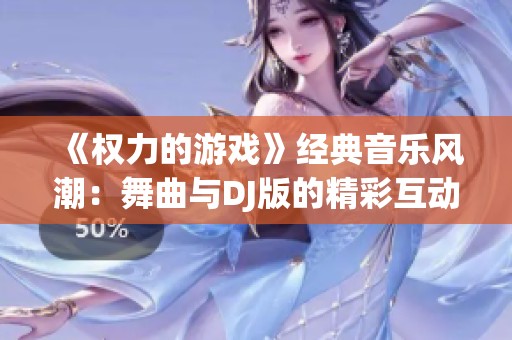 《权力的游戏》经典音乐风潮：舞曲与DJ版的精彩互动与魅力