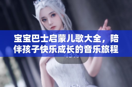 宝宝巴士启蒙儿歌大全，陪伴孩子快乐成长的音乐旅程
