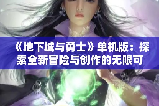 《地下城与勇士》单机版：探索全新冒险与创作的无限可能