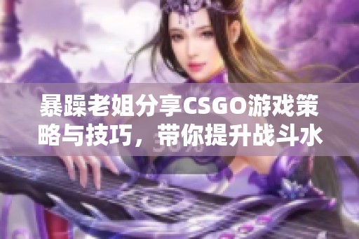 暴躁老姐分享CSGO游戏策略与技巧，带你提升战斗水平