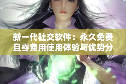 新一代社交软件：永久免费且零费用使用体验与优势分析