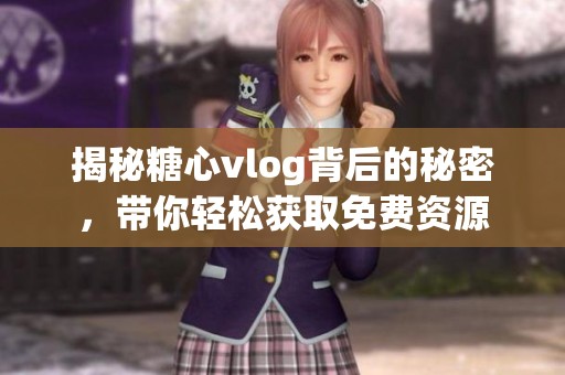 揭秘糖心vlog背后的秘密，带你轻松获取免费资源