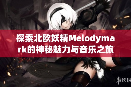 探索北欧妖精Melodymark的神秘魅力与音乐之旅