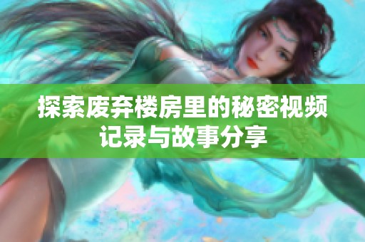 探索废弃楼房里的秘密视频记录与故事分享