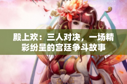 殿上欢：三人对决，一场精彩纷呈的宫廷争斗故事
