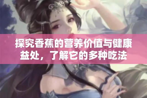 探究香蕉的营养价值与健康益处，了解它的多种吃法