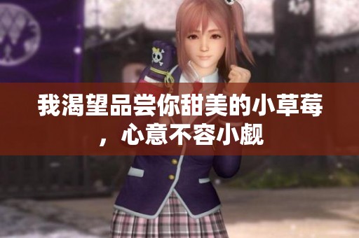 我渴望品尝你甜美的小草莓，心意不容小觑