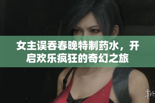 女主误吞春晚特制药水，开启欢乐疯狂的奇幻之旅